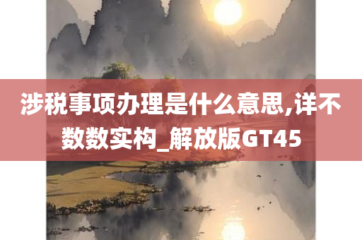 涉税事项办理是什么意思,详不数数实构_解放版GT45