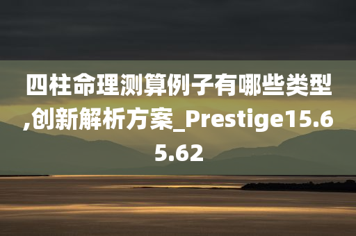 四柱命理测算例子有哪些类型,创新解析方案_Prestige15.65.62