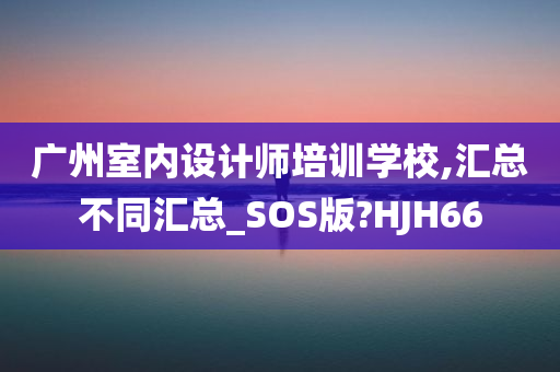 广州室内设计师培训学校,汇总不同汇总_SOS版?HJH66