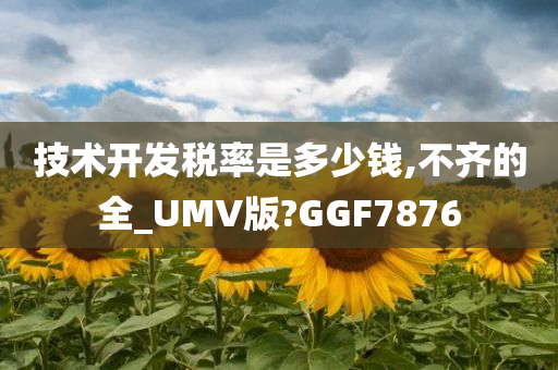 技术开发税率是多少钱,不齐的全_UMV版?GGF7876