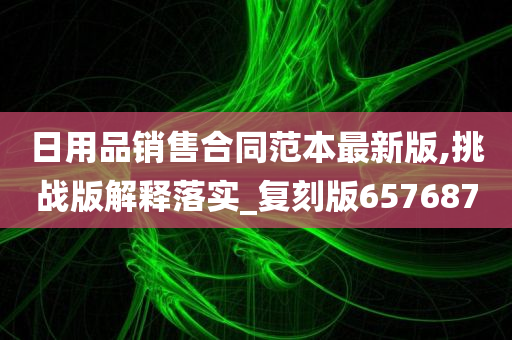 日用品销售合同范本最新版,挑战版解释落实_复刻版657687