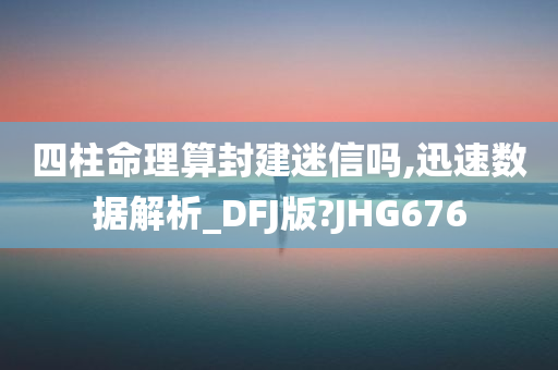 四柱命理算封建迷信吗,迅速数据解析_DFJ版?JHG676