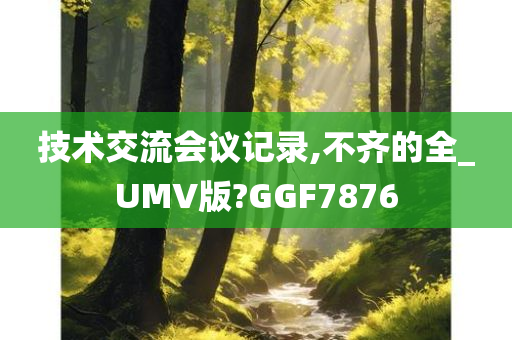 技术交流会议记录,不齐的全_UMV版?GGF7876