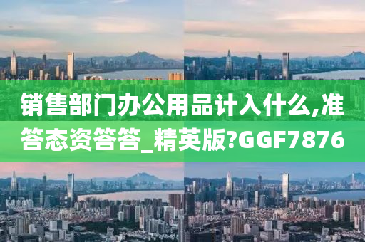 销售部门办公用品计入什么,准答态资答答_精英版?GGF7876