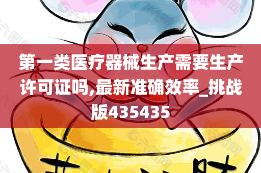 第一类医疗器械生产需要生产许可证吗,最新准确效率_挑战版435435