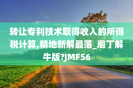 转让专利技术取得收入的所得税计算,精地新解最落_庖丁解牛版?JMF56