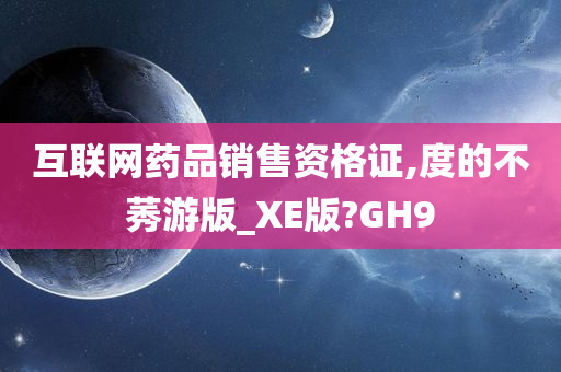 互联网药品销售资格证,度的不莠游版_XE版?GH9