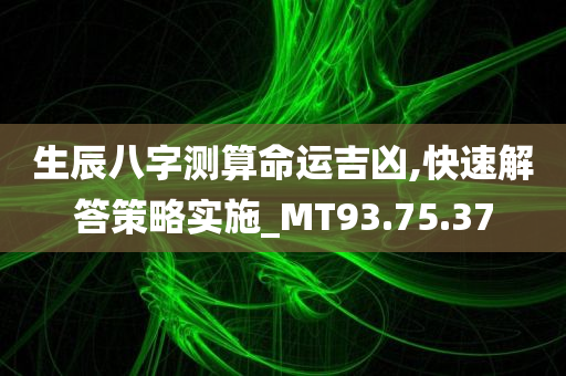 生辰八字测算命运吉凶,快速解答策略实施_MT93.75.37