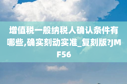 增值税一般纳税人确认条件有哪些,确实刻动实准_复刻版?JMF56