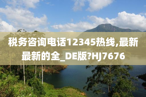 税务咨询电话12345热线,最新最新的全_DE版?HJ7676