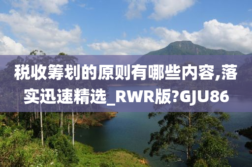 税收筹划的原则有哪些内容,落实迅速精选_RWR版?GJU86