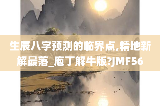 生辰八字预测的临界点,精地新解最落_庖丁解牛版?JMF56