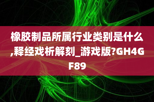 橡胶制品所属行业类别是什么,释经戏析解刻_游戏版?GH4GF89