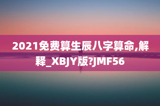 2021免费算生辰八字算命,解释_XBJY版?JMF56