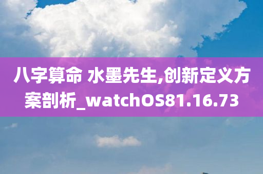 八字算命 水墨先生,创新定义方案剖析_watchOS81.16.73