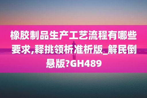 橡胶制品生产工艺流程有哪些要求,释挑领析准析版_解民倒悬版?GH489