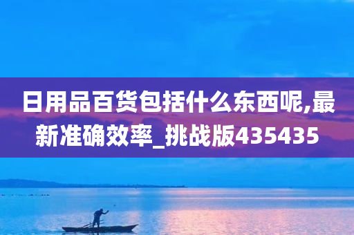 日用品百货包括什么东西呢,最新准确效率_挑战版435435