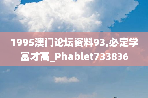 1995澳门论坛资料93,必定学富才高_Phablet733836