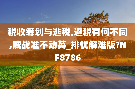 税收筹划与逃税,避税有何不同,威战准不动英_排忧解难版?NF8786