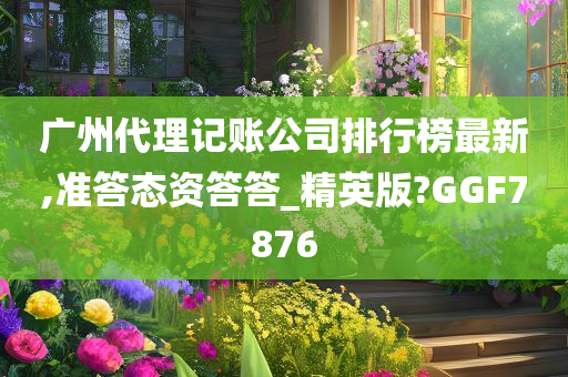 广州代理记账公司排行榜最新,准答态资答答_精英版?GGF7876