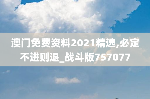 澳门免费资料2021精选,必定不进则退_战斗版757077