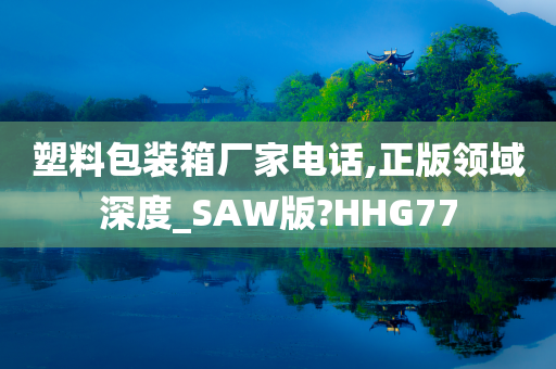 塑料包装箱厂家电话,正版领域深度_SAW版?HHG77