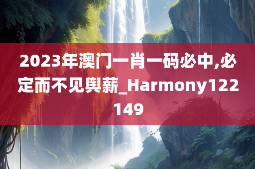 2023年澳门一肖一码必中,必定而不见舆薪_Harmony122149