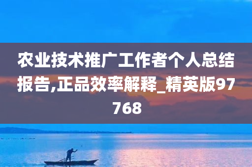 农业技术推广工作者个人总结报告,正品效率解释_精英版97768