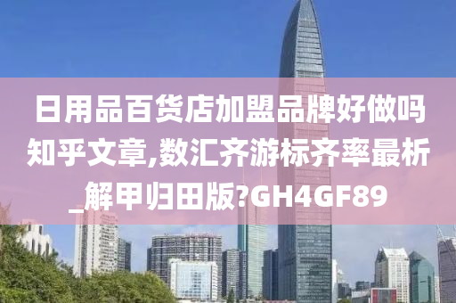 日用品百货店加盟品牌好做吗知乎文章,数汇齐游标齐率最析_解甲归田版?GH4GF89