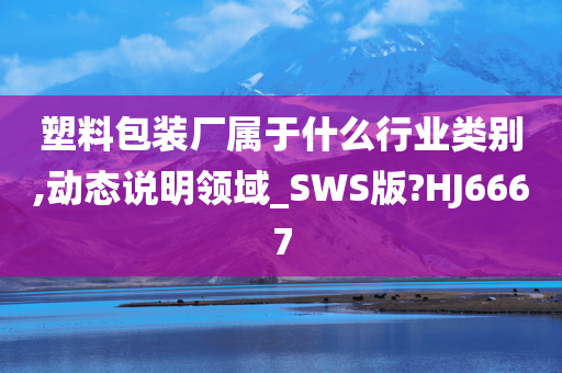 塑料包装厂属于什么行业类别,动态说明领域_SWS版?HJ6667