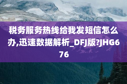 税务服务热线给我发短信怎么办,迅速数据解析_DFJ版?JHG676