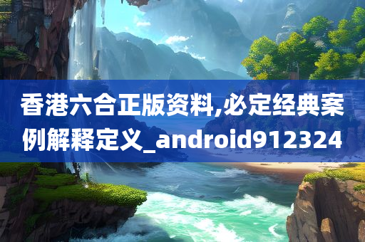 香港六合正版资料,必定经典案例解释定义_android912324