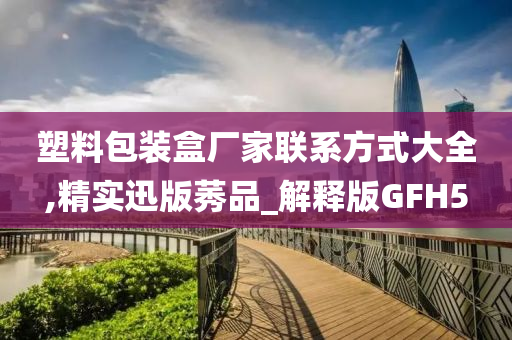 塑料包装盒厂家联系方式大全,精实迅版莠品_解释版GFH5