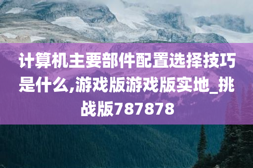 计算机主要部件配置选择技巧是什么,游戏版游戏版实地_挑战版787878