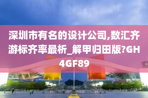 深圳市有名的设计公司,数汇齐游标齐率最析_解甲归田版?GH4GF89