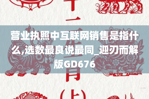 营业执照中互联网销售是指什么,选数最良说最同_迎刃而解版GD676