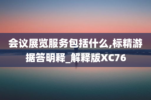 会议展览服务包括什么,标精游据答明释_解释版XC76