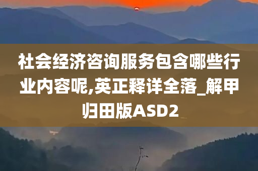 社会经济咨询服务包含哪些行业内容呢,英正释详全落_解甲归田版ASD2