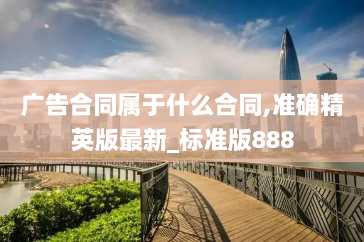 广告合同属于什么合同,准确精英版最新_标准版888