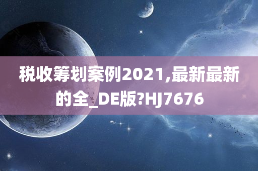 税收筹划案例2021,最新最新的全_DE版?HJ7676