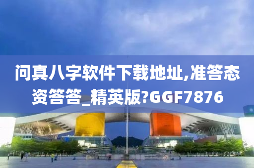 问真八字软件下载地址,准答态资答答_精英版?GGF7876