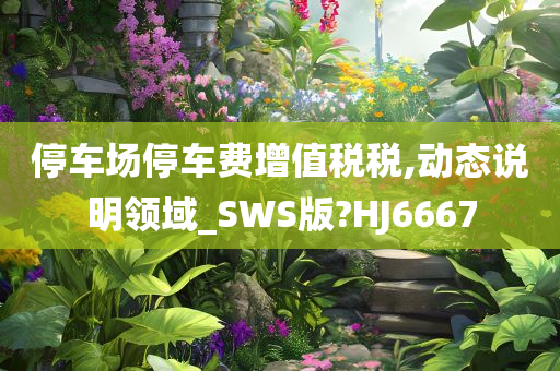 停车场停车费增值税税,动态说明领域_SWS版?HJ6667