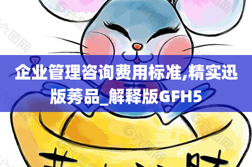 企业管理咨询费用标准,精实迅版莠品_解释版GFH5