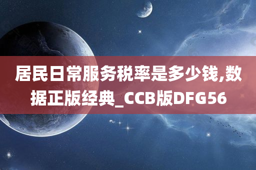 居民日常服务税率是多少钱,数据正版经典_CCB版DFG56