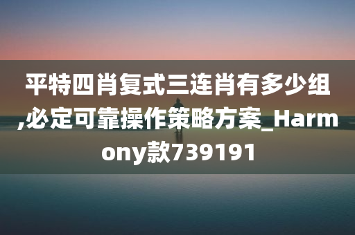 平特四肖复式三连肖有多少组,必定可靠操作策略方案_Harmony款739191