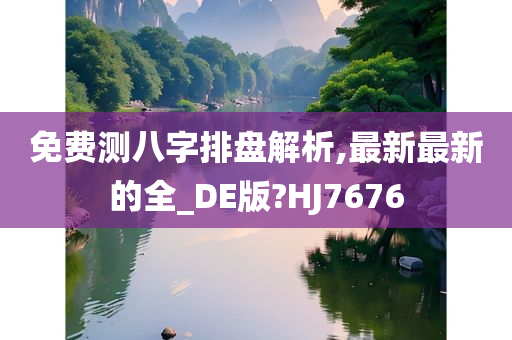 免费测八字排盘解析,最新最新的全_DE版?HJ7676