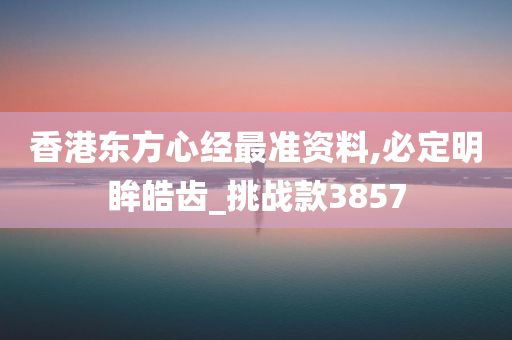 香港东方心经最准资料,必定明眸皓齿_挑战款3857