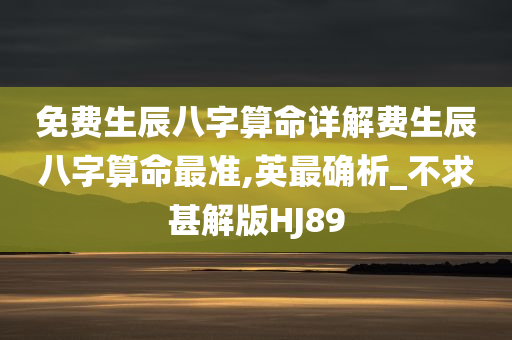 免费生辰八字算命详解费生辰八字算命最准,英最确析_不求甚解版HJ89