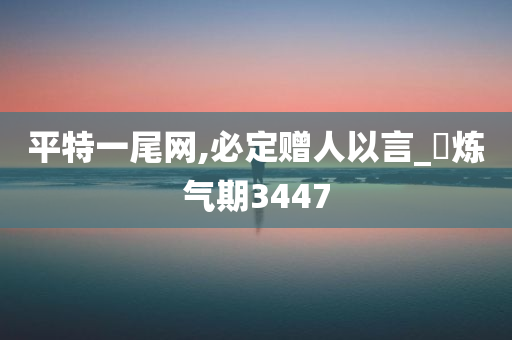 平特一尾网,必定赠人以言_‌炼气期3447