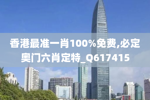 香港最准一肖100%免费,必定奥门六肖定特_Q617415